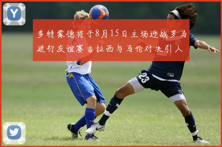 多特蒙德将于8月15日主场迎战罗马进行友谊赛吉拉西与马伦对决引人期待