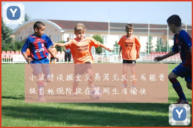 小波特谈掘金交易若无发生或能晋级首轮现阶段在篮网生活愉快