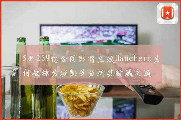 5年239亿合同即将生效Banchero为何被称为班凯罗分析其输赢之道