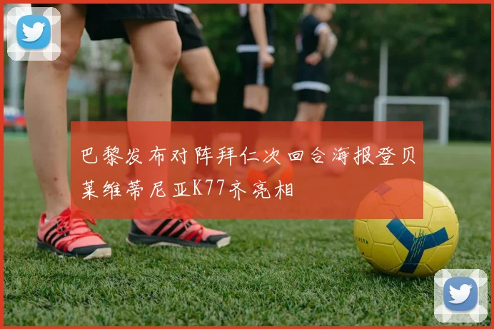 巴黎发布对阵拜仁次回合海报登贝莱维蒂尼亚K77齐亮相