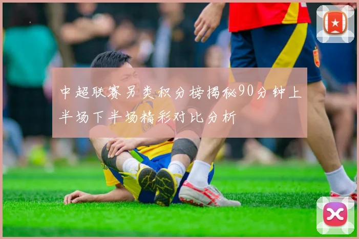 中超联赛另类积分榜揭秘90分钟上半场下半场精彩对比分析