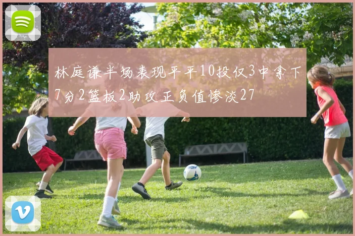 林庭谦半场表现平平10投仅3中拿下7分2篮板2助攻正负值惨淡27