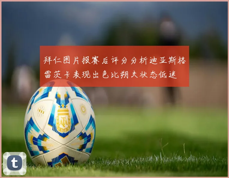 拜仁图片报赛后评分分析迪亚斯格雷茨卡表现出色比朔夫状态低迷