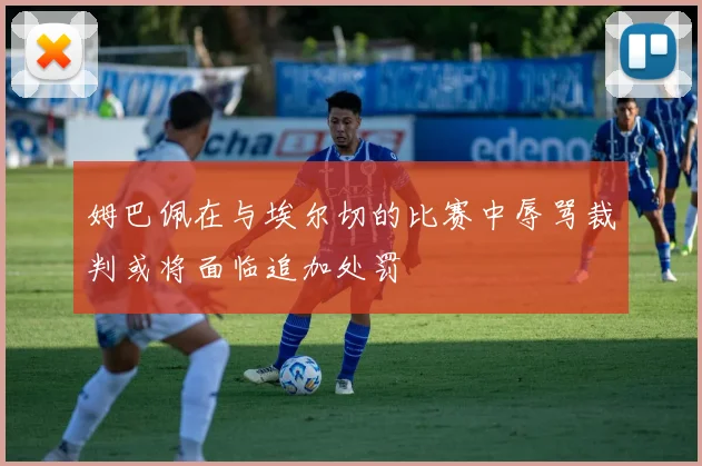 姆巴佩在与埃尔切的比赛中辱骂裁判或将面临追加处罚