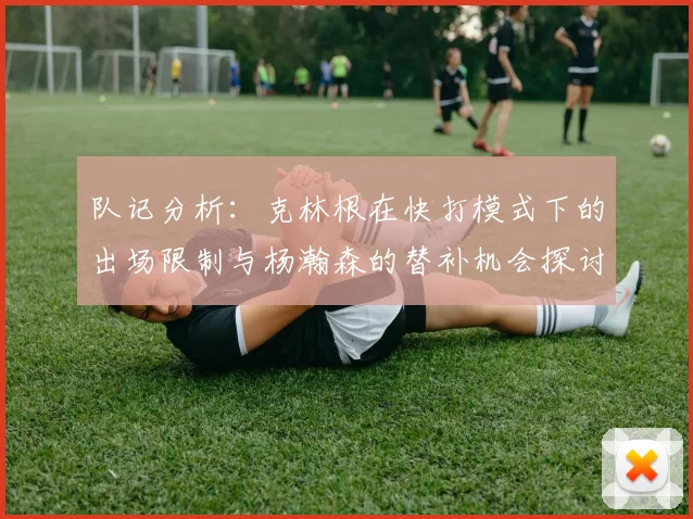 队记分析:克林根在快打模式下的出场限制与杨瀚森的替补机会探讨