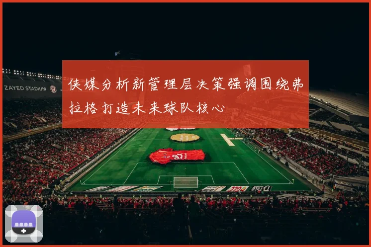 侠媒分析新管理层决策强调围绕弗拉格打造未来球队核心