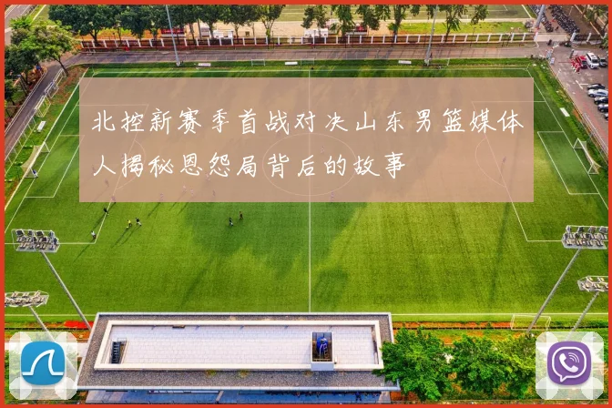 北控新赛季首战对决山东男篮媒体人揭秘恩怨局背后的故事
