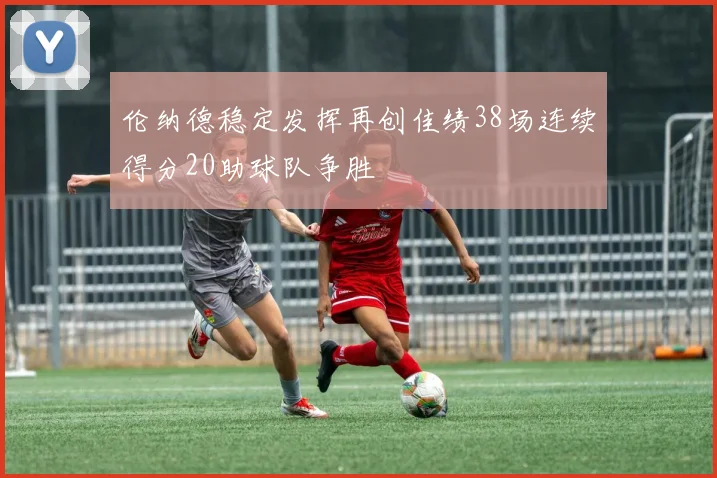 伦纳德稳定发挥再创佳绩38场连续得分20助球队争胜