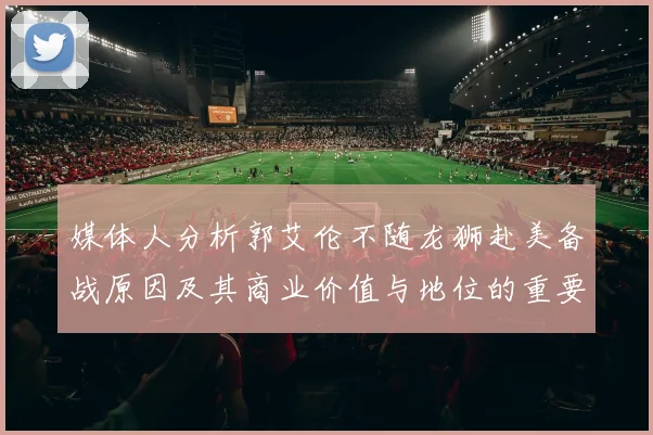 媒体人分析郭艾伦不随龙狮赴美备战原因及其商业价值与地位的重要性