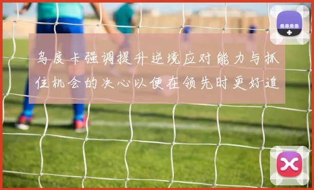 乌度卡强调提升逆境应对能力与抓住机会的决心以便在领先时更好追击对手