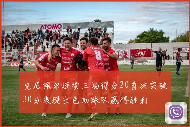克尼佩尔连续三场得分20首次突破30分表现出色助球队赢得胜利