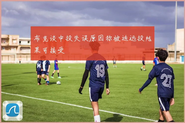 布克谈中投失误原因称被迫远投结果可接受