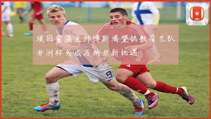 埃因霍温主帅博斯渴望执教荷兰队非洲杯或成万纳尔新机遇