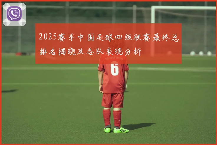 2025赛季中国足球四级联赛最终总排名揭晓及各队表现分析