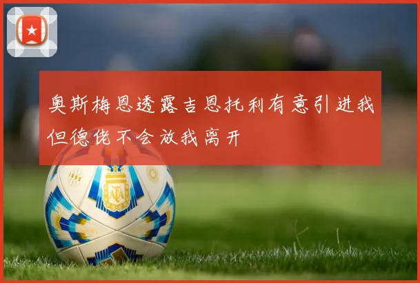 奥斯梅恩透露吉恩托利有意引进我但德佬不会放我离开