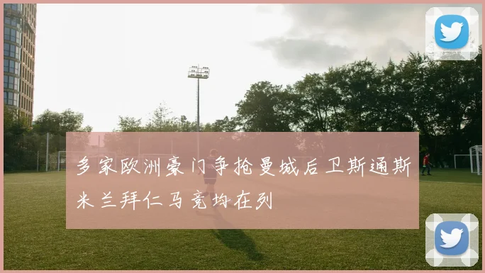 多家欧洲豪门争抢曼城后卫斯通斯米兰拜仁马竞均在列