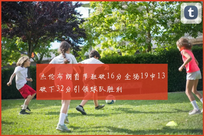 杰伦布朗首节狂砍16分全场19中13砍下32分引领球队胜利