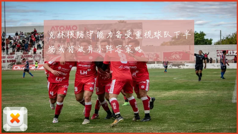 克林根防守能力备受重视球队下半场或将放弃小阵容策略