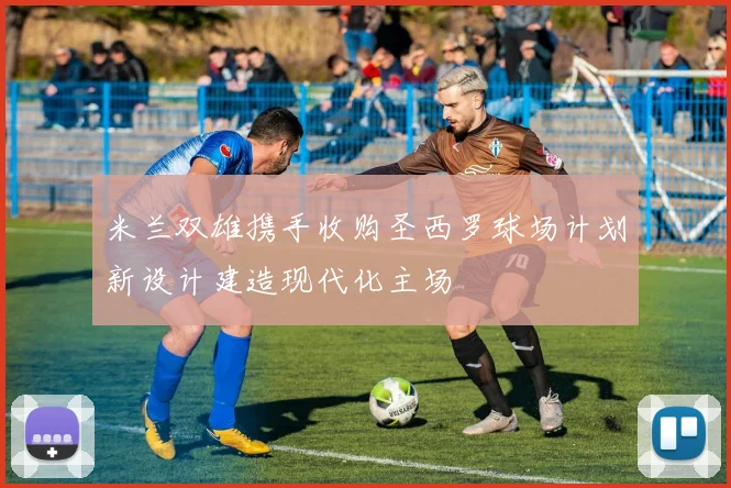 米兰双雄携手收购圣西罗球场计划新设计建造现代化主场
